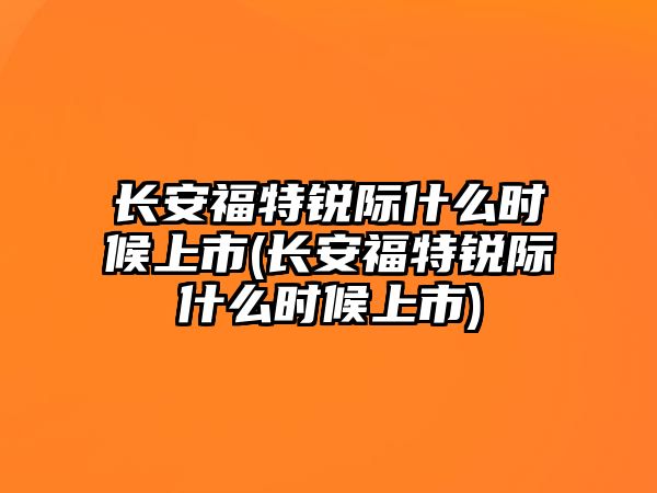 長(zhǎng)安福特銳際什么時(shí)候上市(長(zhǎng)安福特銳際什么時(shí)候上市)