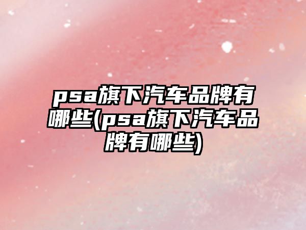 psa旗下汽車品牌有哪些(psa旗下汽車品牌有哪些)