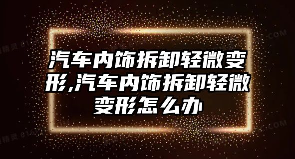 汽車內(nèi)飾拆卸輕微變形,汽車內(nèi)飾拆卸輕微變形怎么辦