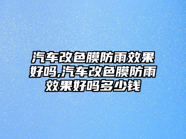 汽車改色膜防雨效果好嗎,汽車改色膜防雨效果好嗎多少錢