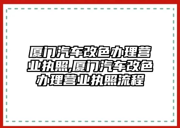 廈門汽車改色辦理營(yíng)業(yè)執(zhí)照,廈門汽車改色辦理營(yíng)業(yè)執(zhí)照流程