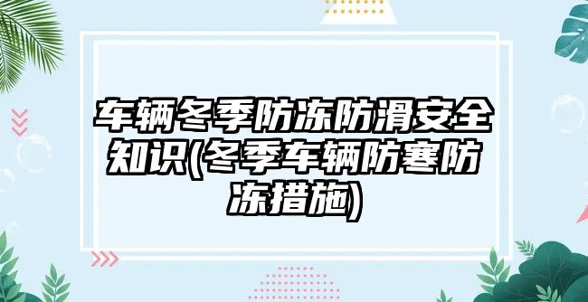 車輛冬季防凍防滑安全知識(shí)(冬季車輛防寒防凍措施)