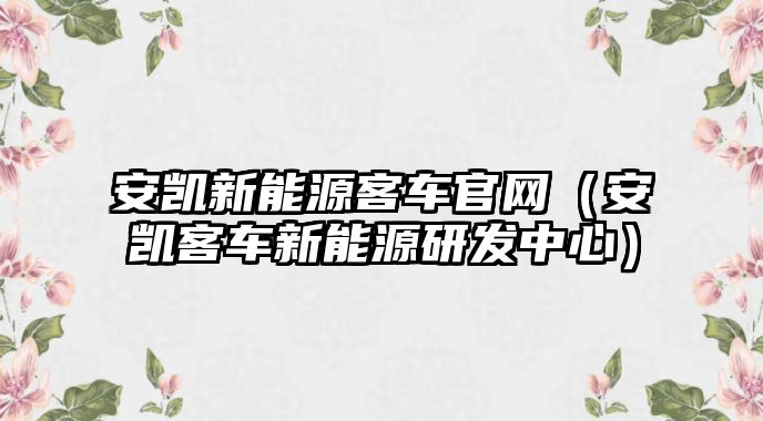 安凱新能源客車官網(wǎng)（安凱客車新能源研發(fā)中心）