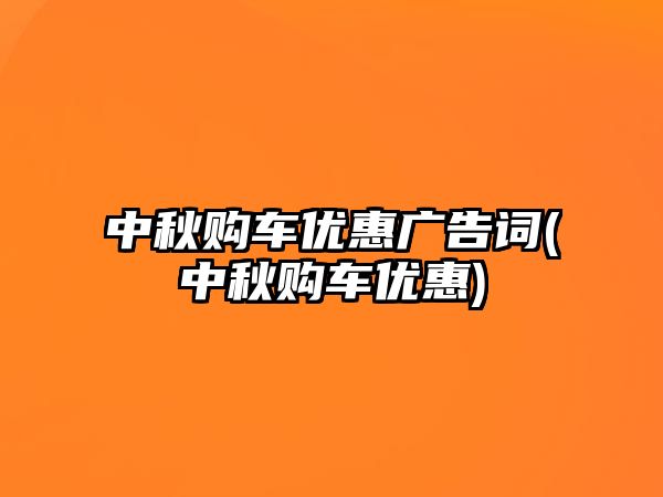 中秋購(gòu)車優(yōu)惠廣告詞(中秋購(gòu)車優(yōu)惠)