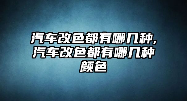 汽車改色都有哪幾種,汽車改色都有哪幾種顏色