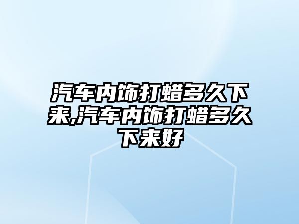 汽車內(nèi)飾打蠟多久下來,汽車內(nèi)飾打蠟多久下來好