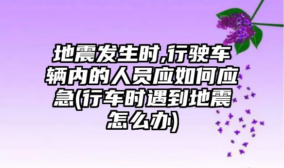 地震發(fā)生時,行駛車輛內(nèi)的人員應(yīng)如何應(yīng)急(行車時遇到地震怎么辦)