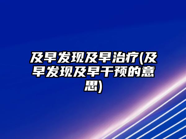 及早發(fā)現(xiàn)及早治療(及早發(fā)現(xiàn)及早干預(yù)的意思)