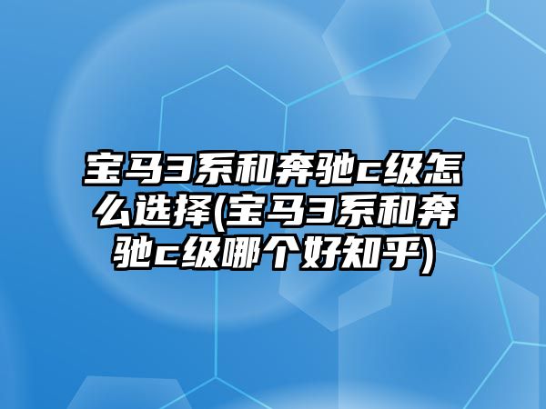 寶馬3系和奔馳c級(jí)怎么選擇(寶馬3系和奔馳c級(jí)哪個(gè)好知乎)