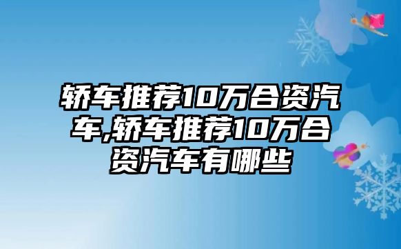 轎車推薦10萬合資汽車,轎車推薦10萬合資汽車有哪些