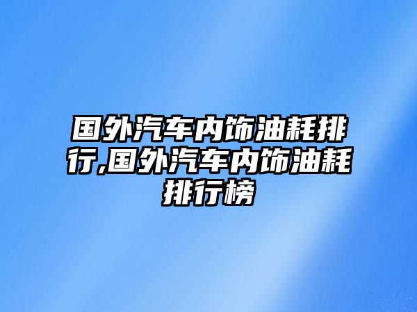 國(guó)外汽車內(nèi)飾油耗排行,國(guó)外汽車內(nèi)飾油耗排行榜