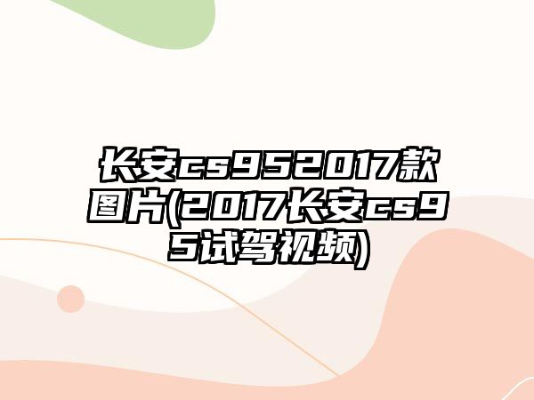 長(zhǎng)安cs952017款圖片(2017長(zhǎng)安cs95試駕視頻)