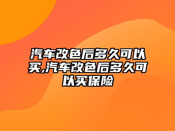 汽車改色后多久可以買,汽車改色后多久可以買保險(xiǎn)