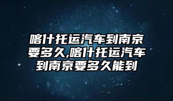 喀什托運(yùn)汽車到南京要多久,喀什托運(yùn)汽車到南京要多久能到