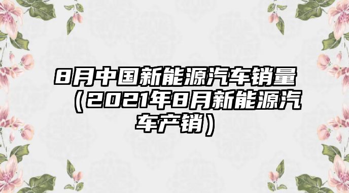 8月中國新能源汽車銷量（2021年8月新能源汽車產(chǎn)銷）