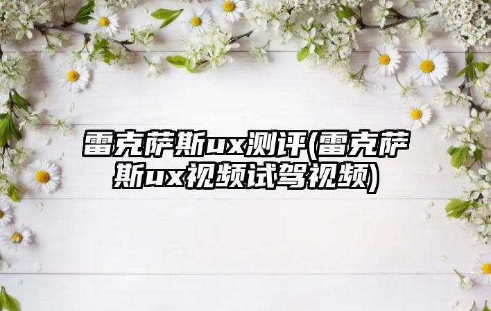 雷克薩斯ux測評(雷克薩斯ux視頻試駕視頻)