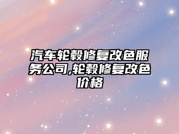 汽車輪轂修復改色服務公司,輪轂修復改色價格