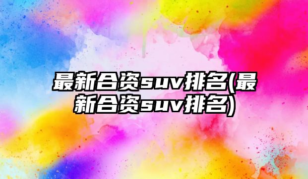 最新合資suv排名(最新合資suv排名)