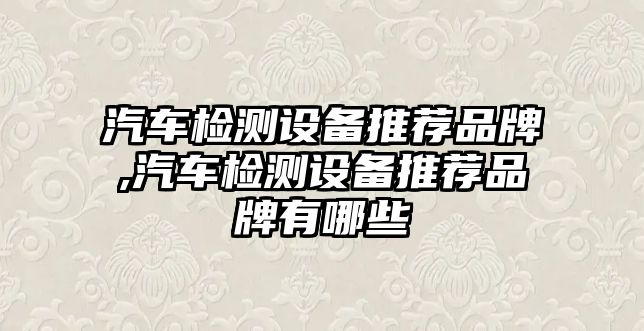 汽車檢測設(shè)備推薦品牌,汽車檢測設(shè)備推薦品牌有哪些