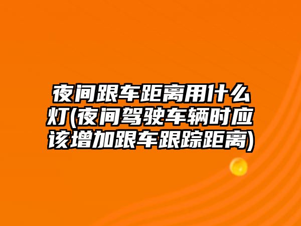 夜間跟車距離用什么燈(夜間駕駛車輛時應(yīng)該增加跟車跟蹤距離)