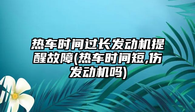 熱車時間過長發(fā)動機提醒故障(熱車時間短,傷發(fā)動機嗎)