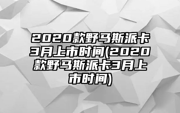 2020款野馬斯派卡3月上市時(shí)間(2020款野馬斯派卡3月上市時(shí)間)