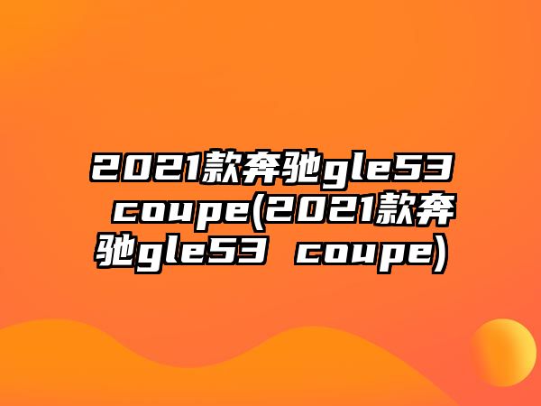 2021款奔馳gle53 coupe(2021款奔馳gle53 coupe)