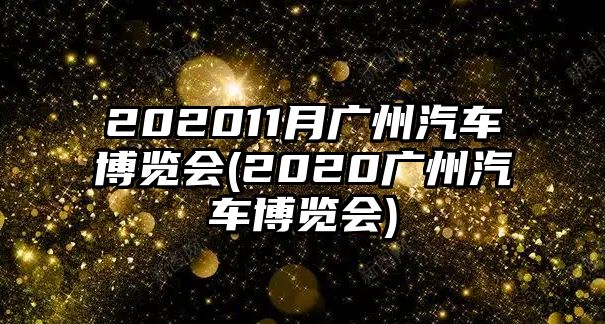 202011月廣州汽車(chē)博覽會(huì)(2020廣州汽車(chē)博覽會(huì))