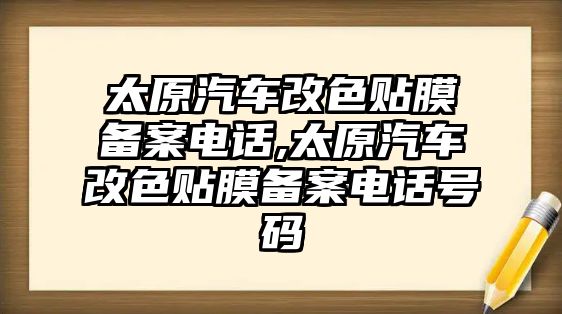 太原汽車改色貼膜備案電話,太原汽車改色貼膜備案電話號(hào)碼