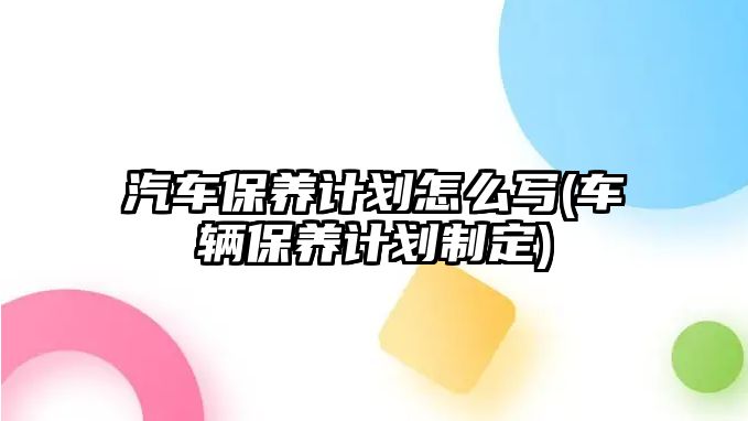 汽車保養(yǎng)計劃怎么寫(車輛保養(yǎng)計劃制定)