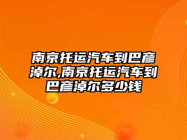 南京托運汽車到巴彥淖爾,南京托運汽車到巴彥淖爾多少錢