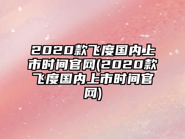 2020款飛度國內(nèi)上市時間官網(wǎng)(2020款飛度國內(nèi)上市時間官網(wǎng))