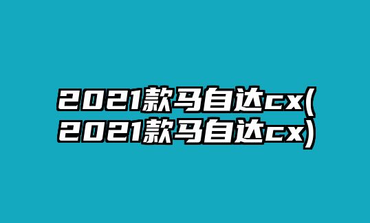 2021款馬自達(dá)cx(2021款馬自達(dá)cx)