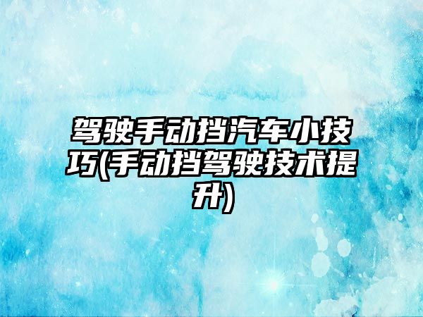 駕駛手動擋汽車小技巧(手動擋駕駛技術(shù)提升)