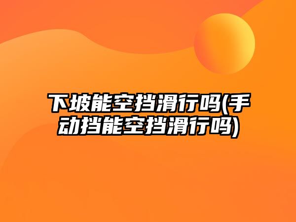 下坡能空擋滑行嗎(手動(dòng)擋能空擋滑行嗎)