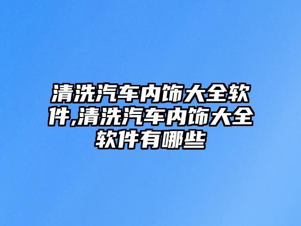 清洗汽車(chē)內(nèi)飾大全軟件,清洗汽車(chē)內(nèi)飾大全軟件有哪些