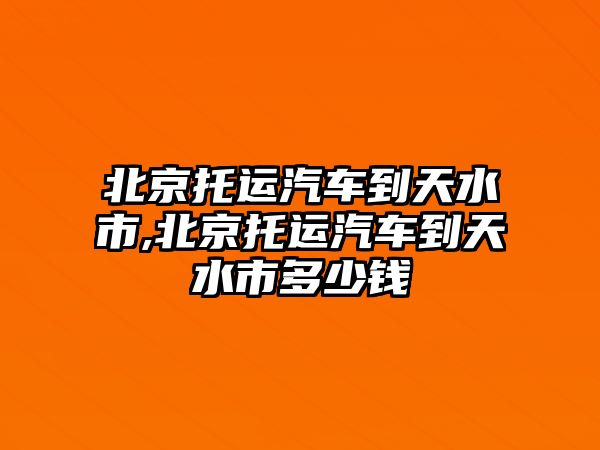 北京托運(yùn)汽車到天水市,北京托運(yùn)汽車到天水市多少錢