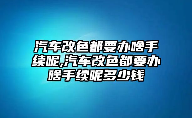 汽車改色都要辦啥手續(xù)呢,汽車改色都要辦啥手續(xù)呢多少錢