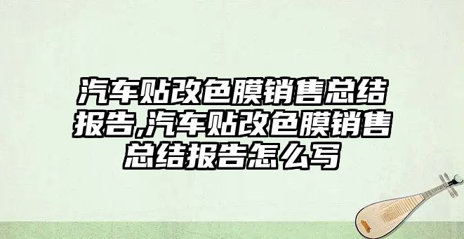 汽車貼改色膜銷售總結報告,汽車貼改色膜銷售總結報告怎么寫