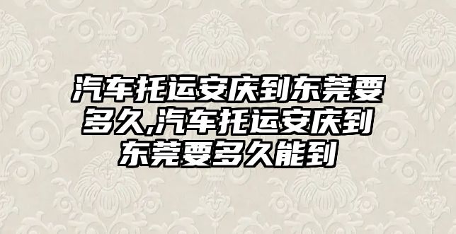 汽車托運安慶到東莞要多久,汽車托運安慶到東莞要多久能到