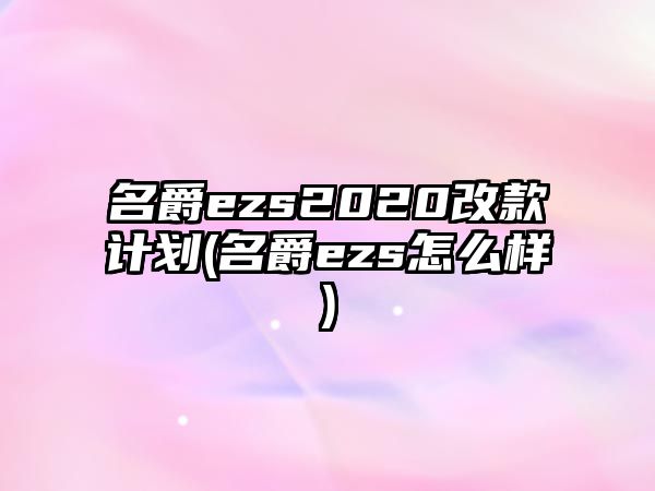 名爵ezs2020改款計(jì)劃(名爵ezs怎么樣)