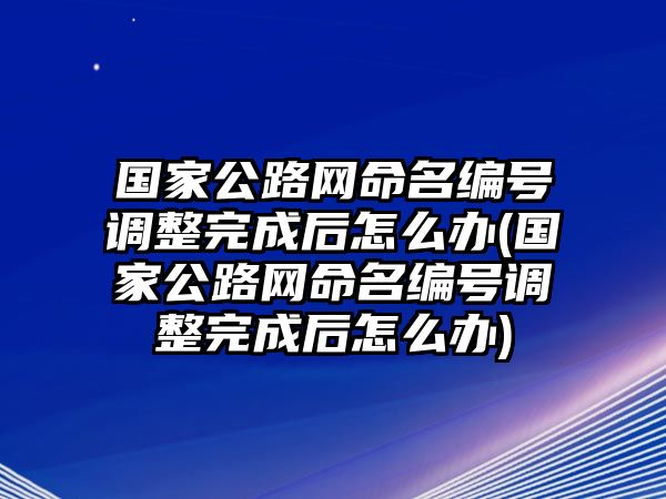 國家公路網(wǎng)命名編號調(diào)整完成后怎么辦(國家公路網(wǎng)命名編號調(diào)整完成后怎么辦)