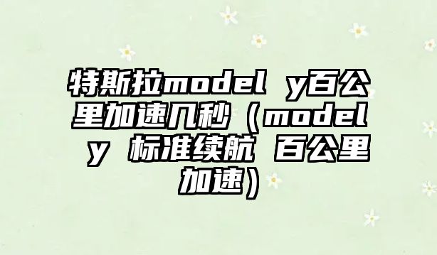 特斯拉model y百公里加速幾秒（model y 標(biāo)準(zhǔn)續(xù)航 百公里加速）