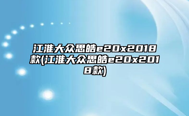 江淮大眾思皓e20x2018款(江淮大眾思皓e20x2018款)