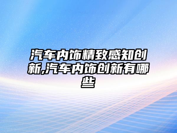 汽車內(nèi)飾精致感知?jiǎng)?chuàng)新,汽車內(nèi)飾創(chuàng)新有哪些