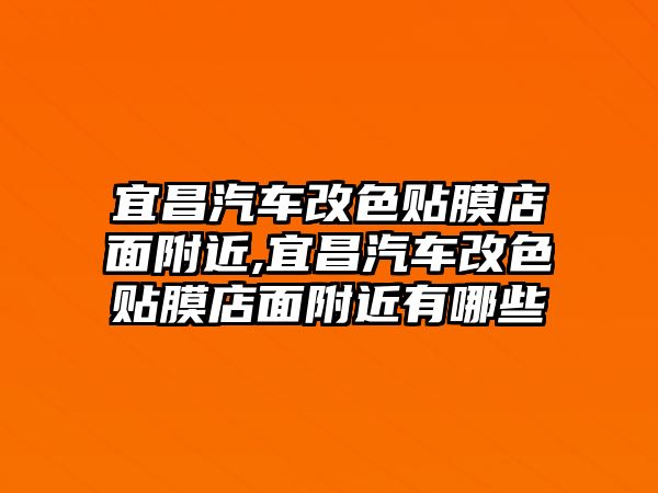 宜昌汽車改色貼膜店面附近,宜昌汽車改色貼膜店面附近有哪些