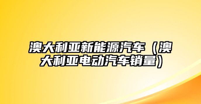 澳大利亞新能源汽車（澳大利亞電動汽車銷量）