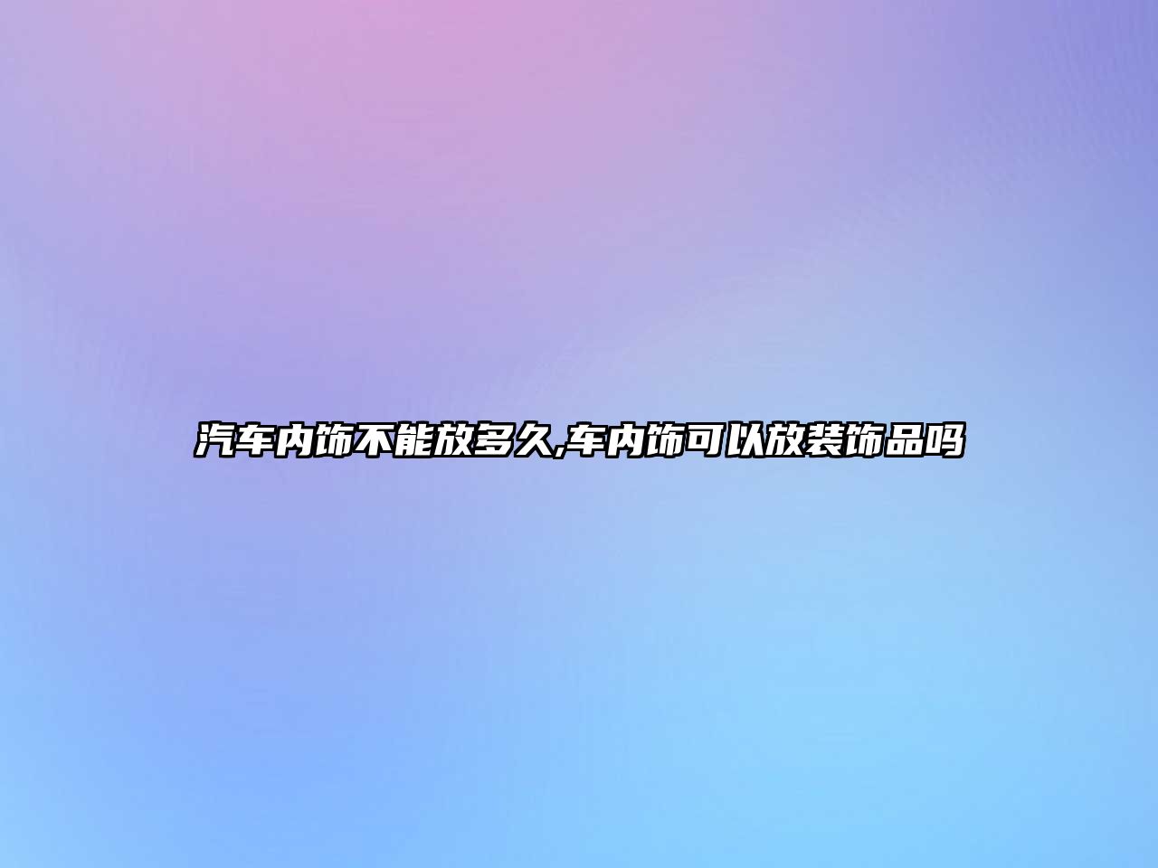 汽車內(nèi)飾不能放多久,車內(nèi)飾可以放裝飾品嗎