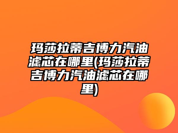 瑪莎拉蒂吉博力汽油濾芯在哪里(瑪莎拉蒂吉博力汽油濾芯在哪里)