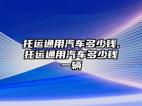 托運(yùn)通用汽車多少錢,托運(yùn)通用汽車多少錢一輛